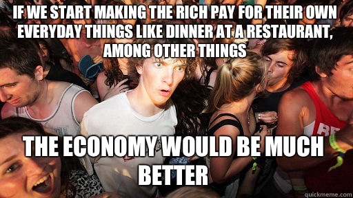 If we start making the rich pay for their own everyday things like dinner at a restaurant, among other things The economy would be much better  Sudden Clarity Clarence