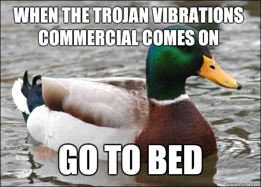 When the Trojan vibrations commercial comes on  GO TO BED  Actual Advice Mallard