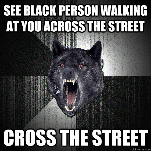 See black person walking at you across the street Cross the street - See black person walking at you across the street Cross the street  Insanity Wolf