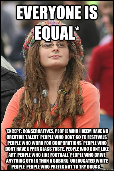 Everyone is equal* *except: conservatives, people who i deem have no creative talent, people who dont go to festivals, people who work for corporations, people who dont have upper class taste, people who dont like art, people who like football, people who  College Liberal