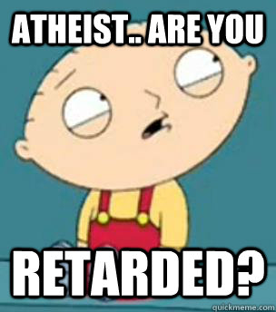 Atheist.. Are you  Retarded?  Are you retarded stewie