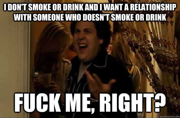 I don't smoke or drink and I want a relationship with someone who doesn't smoke or drink Fuck Me, Right? - I don't smoke or drink and I want a relationship with someone who doesn't smoke or drink Fuck Me, Right?  Fuck Me, Right