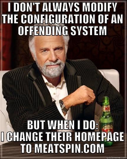 I DON'T ALWAYS MODIFY THE CONFIGURATION OF AN OFFENDING SYSTEM BUT WHEN I DO: I CHANGE THEIR HOMEPAGE TO MEATSPIN.COM The Most Interesting Man In The World
