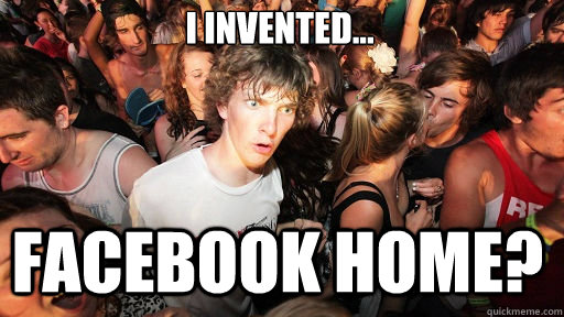 I invented...
 Facebook home?  Sudden Clarity Clarence