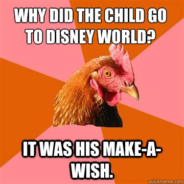 Why did the child go to Disney World? It was his make-a-wish.  Anti-Joke Chicken