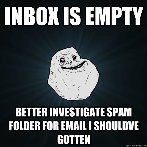 inbox is empty better investigate spam folder for email i shouldve gotten - inbox is empty better investigate spam folder for email i shouldve gotten  Forever Alone