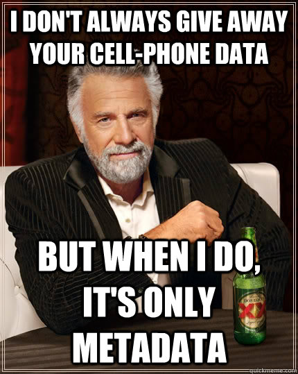 I don't always give away your cell-phone data but when I do, it's only metadata   The Most Interesting Man In The World