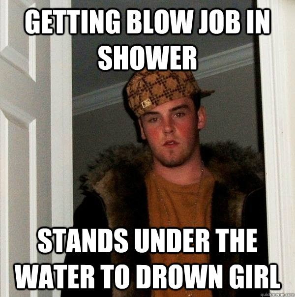 Getting blow job in shower stands under the water to drown girl  Scumbag Steve