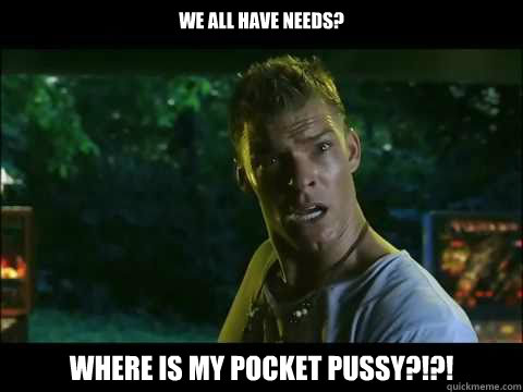 We all have needs? WHERE IS MY POCKET PUSSY?!?! - We all have needs? WHERE IS MY POCKET PUSSY?!?!  Thad Castle