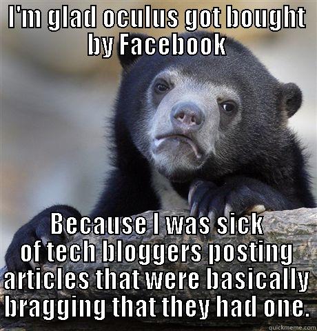 I'M GLAD OCULUS GOT BOUGHT BY FACEBOOK BECAUSE I WAS SICK OF TECH BLOGGERS POSTING ARTICLES THAT WERE BASICALLY BRAGGING THAT THEY HAD ONE. Confession Bear