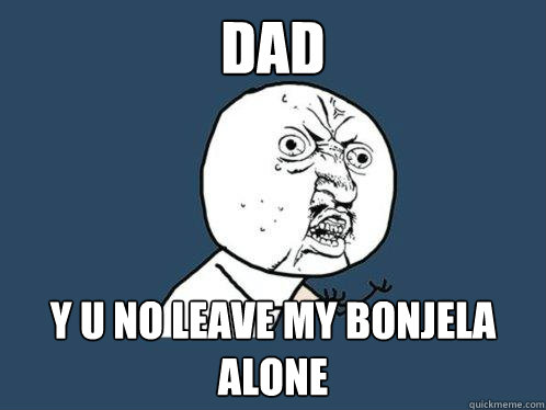 Dad y u no leave my bonjela alone  Y U No