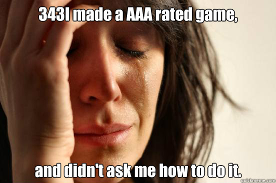 343I made a AAA rated game, and didn't ask me how to do it.  First World Problems