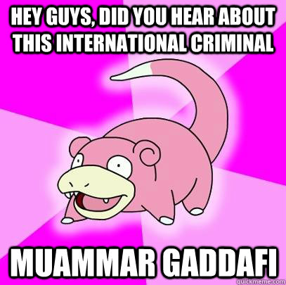 hey guys, did you hear about this international criminal  Muammar Gaddafi  Slowpoke
