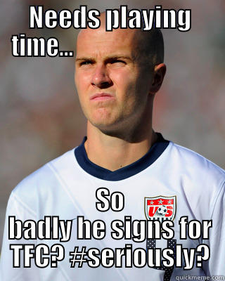 NEEDS PLAYING TIME...                               SO BADLY HE SIGNS FOR TFC? #SERIOUSLY? Misc