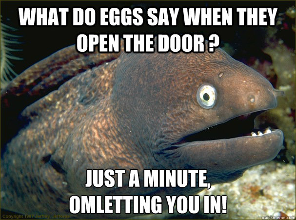 What do eggs say when they open the door ?  Just a minute,
omletting you in!  Bad Joke Eel