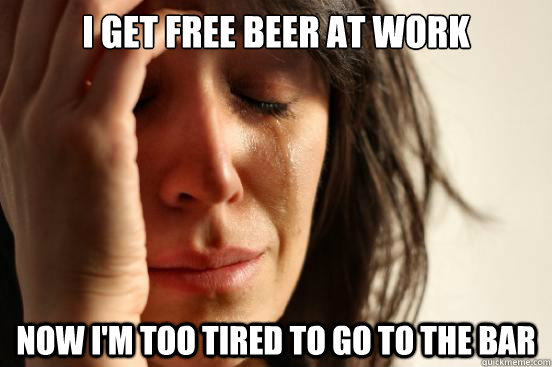 I get free beer at work Now I'm too tired to go to the bar  First World Problems