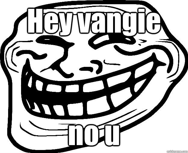 Hey vangie no u  Trollface