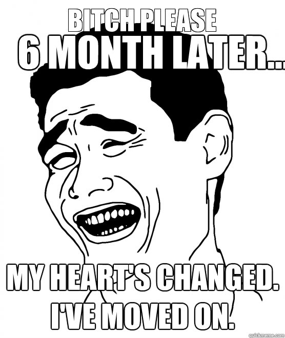 6 month later... My heart's changed. I've moved on. - 6 month later... My heart's changed. I've moved on.  time 9gag