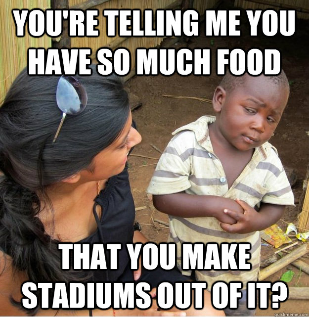 You're telling me you have so much food That you make stadiums out of it? - You're telling me you have so much food That you make stadiums out of it?  Skeptical Third World Kid