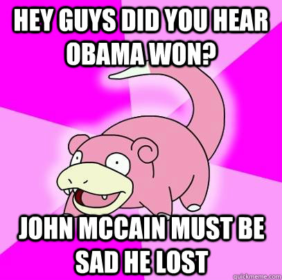 Hey guys did you hear Obama won? John McCain must be sad he lost  Slowpoke