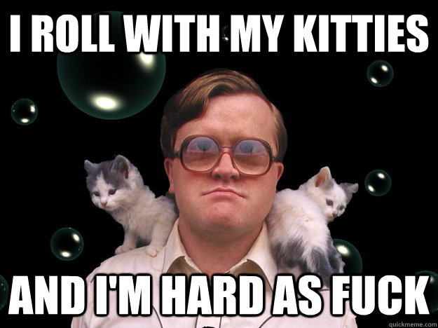 I Roll with my kitties and i'm hard as fuck  Bubbles