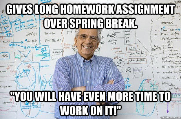 Gives long homework assignment over spring break. 