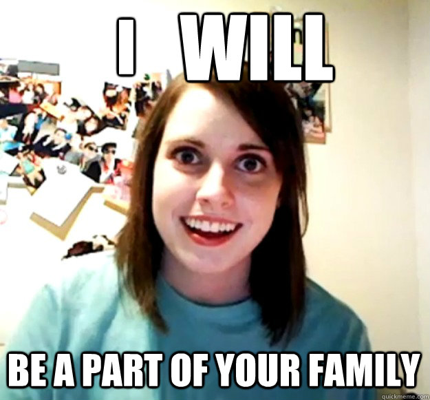 Be a part of your family I WILL  Overly Attached Girlfriend