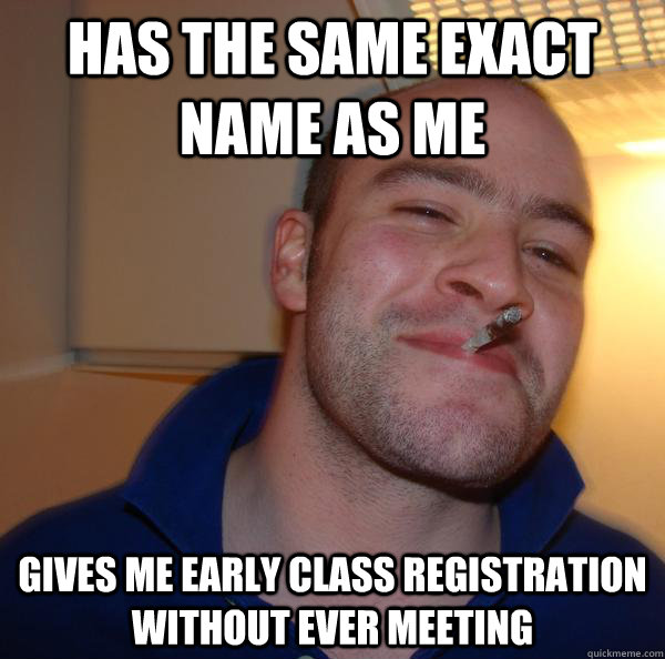 Has the same exact name as me  gives me early class registration without ever meeting - Has the same exact name as me  gives me early class registration without ever meeting  Misc