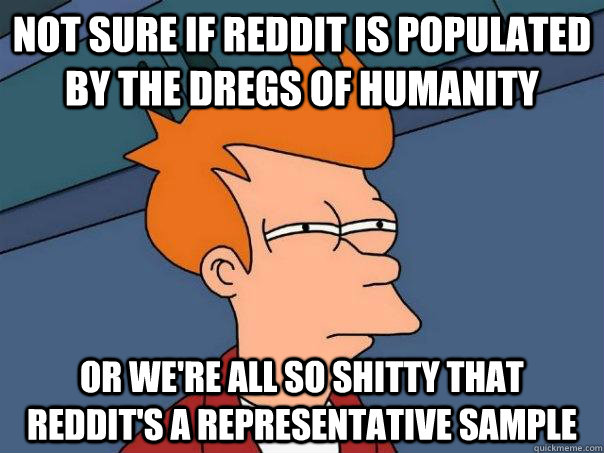 Not sure if reddit is populated by the dregs of humanity Or we're all so shitty that reddit's a representative sample  Futurama Fry