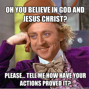 Oh you believe in god and jesus christ? please... tell me how have your actions proved it?  - Oh you believe in god and jesus christ? please... tell me how have your actions proved it?   Willy Wonka Meme