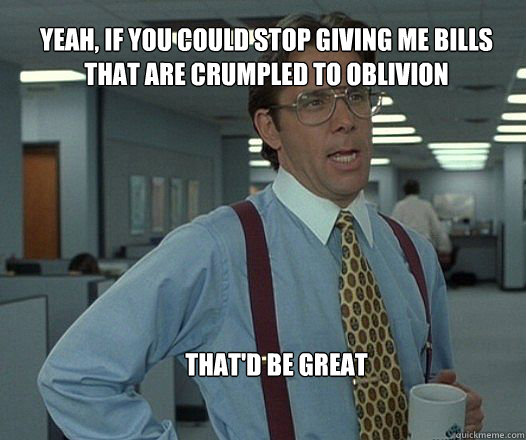 Yeah, if you could stop giving me bills that are crumpled to oblivion that'd be great   Scumbag boss