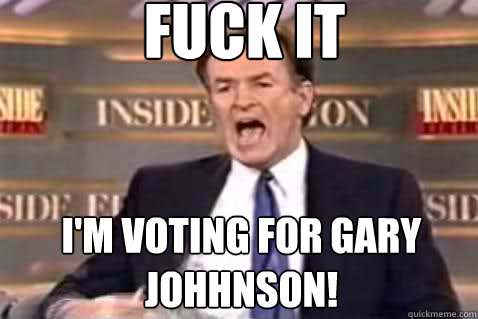 fuck it I'm voting for gary johhnson!  Fuck It Bill OReilly