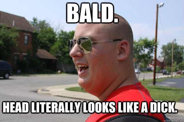Bald. Head literally looks like a dick. - Bald. Head literally looks like a dick.  Dickhead Rob