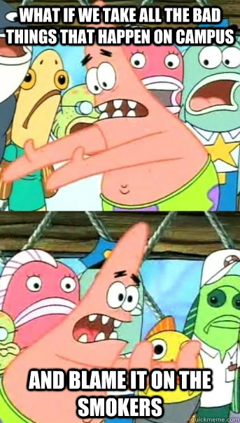 what if we take all the bad things that happen on campus and blame it on the smokers  Push it somewhere else Patrick