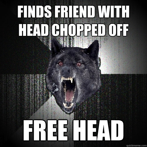 finds friend with head chopped off free head  Insanity Wolf