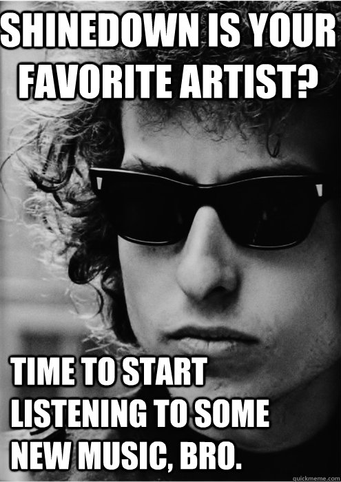 Shinedown is your favorite artist? Time to start listening to some new music, bro.  Bob Dylan