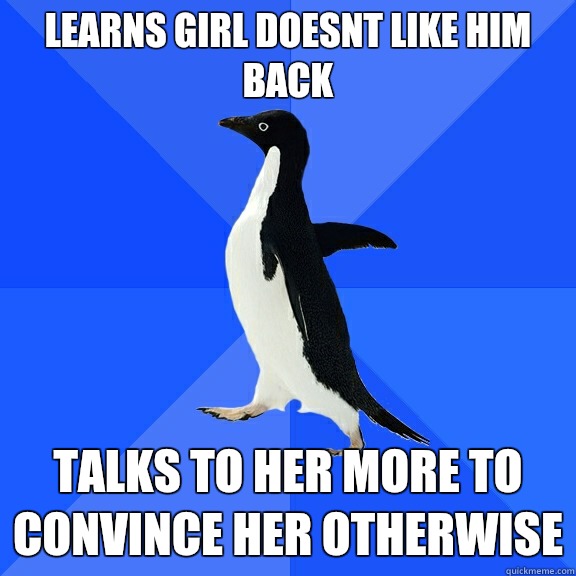 Learns girl doesnt like him back Talks to her more to convince her otherwise  Socially Awkward Penguin