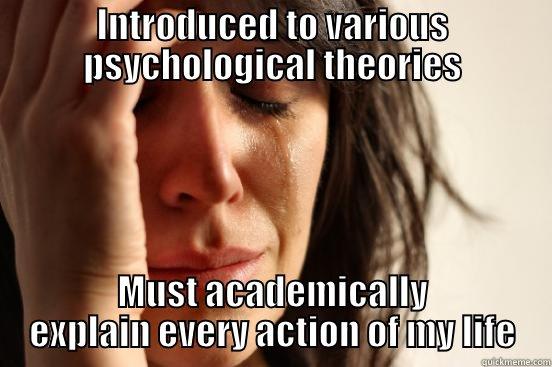 Psychology 101 - INTRODUCED TO VARIOUS PSYCHOLOGICAL THEORIES MUST ACADEMICALLY EXPLAIN EVERY ACTION OF MY LIFE First World Problems