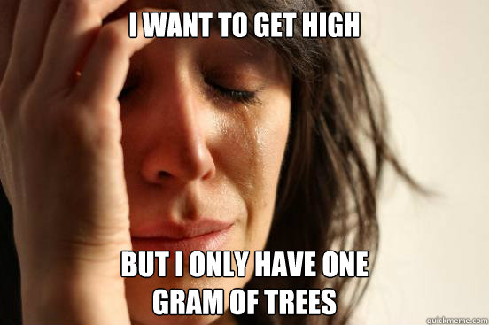 I want to get high but i only have one  
gram of trees  First World Problems