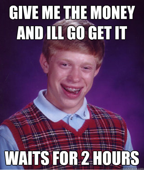give me the money and Ill go get it Waits for 2 hours  Bad Luck Brian
