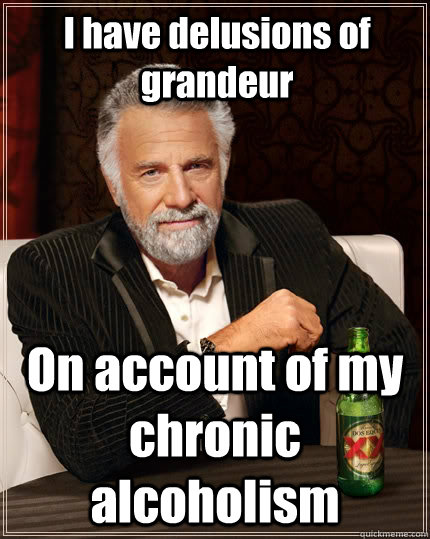 I have delusions of grandeur On account of my chronic alcoholism - I have delusions of grandeur On account of my chronic alcoholism  The Most Interesting Man In The World