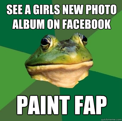 See a girls new photo album on facebook Paint fap  Foul Bachelor Frog