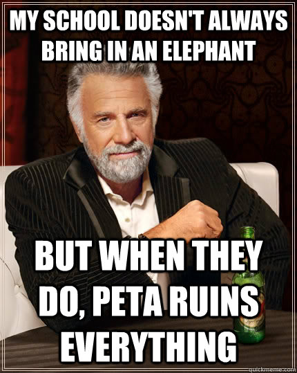 My school doesn't always bring in an elephant but when they do, peta ruins everything  The Most Interesting Man In The World