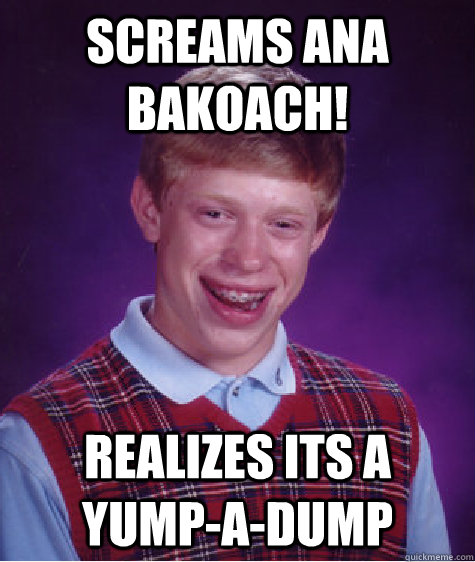 Screams Ana Bakoach! Realizes its a Yump-a-DUmp  Bad Luck Brian
