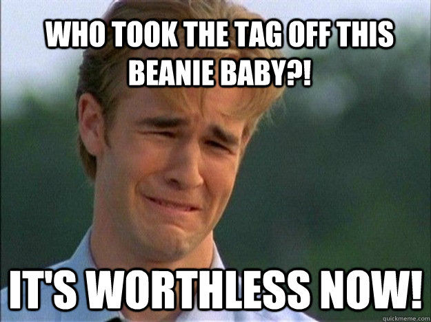 Who took the tag off this beanie baby?! It's worthless now!  