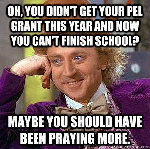 Oh, you didn't get your pel grant this year and now you can't finish school? Maybe you should have been praying more.  Condescending Wonka