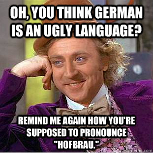 Oh, you think German is an ugly language? Remind me again how you're supposed to pronounce 