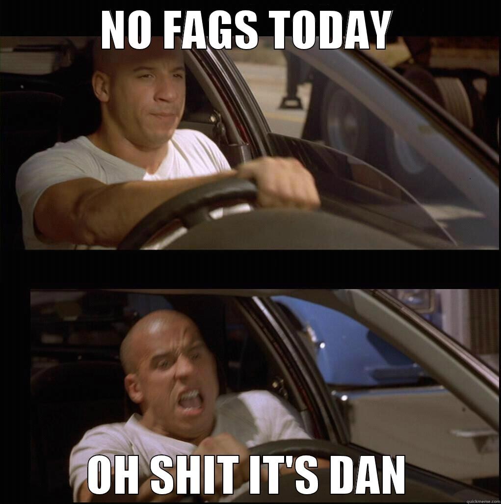 NO FAGS TODAY OH SHIT IT'S DAN Misc
