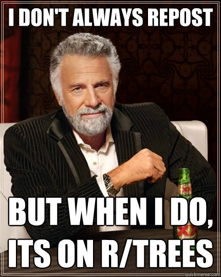I don't always repost But when I do, its on r/trees  The Most Interesting Man In The World