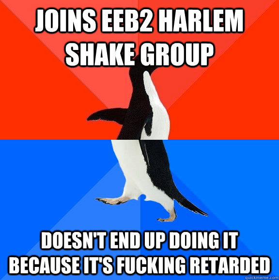Joins eeb2 harlem shake group doesn't end up doing it because it's fucking retarded  Socially Awesome Awkward Penguin